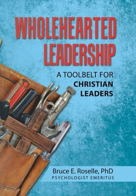 Wholehearted Leadership: A Toolbelt for Christian Leaders by Roselle, Bruce E.