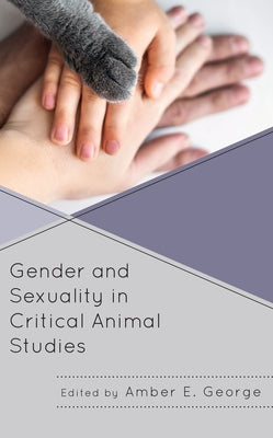 Gender and Sexuality in Critical Animal Studies by George, Amber E.