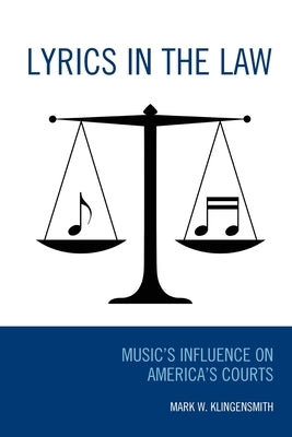 Lyrics in the Law: Music's Influence on America's Courts by Klingensmith, Mark W.