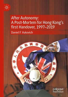 After Autonomy: A Post-Mortem for Hong Kong's First Handover, 1997-2019 by Vukovich, Daniel F.