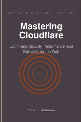 Mastering Cloudflare: Optimizing Security, Performance, and Reliability for the Web by Johnson, Robert