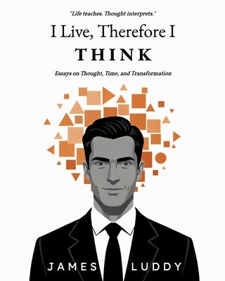 I Live, Therefore I THINK: Essays on Thought, Time, and Transformation by Luddy, James