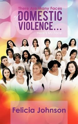 There Are Many Faces of Domestic Violence...: Here's My Face by Johnson, Felicia