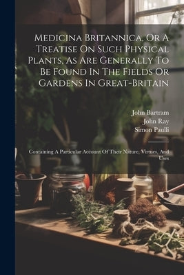 Medicina Britannica, Or A Treatise On Such Physical Plants, As Are Generally To Be Found In The Fields Or Gardens In Great-britain: Containing A Parti by Short, Thomas