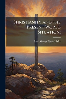 Christianity and the Present World Situation; by Butte, George Charles Felix 1877- [From