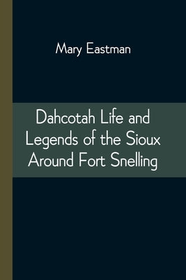 Dahcotah Life and Legends of the Sioux Around Fort Snelling by Eastman, Mary