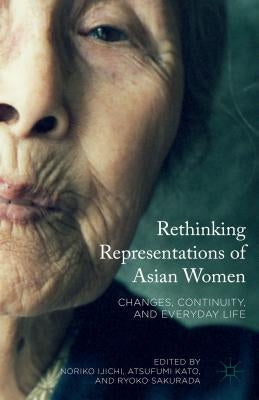Rethinking Representations of Asian Women: Changes, Continuity, and Everyday Life by Ijichi, Noriko