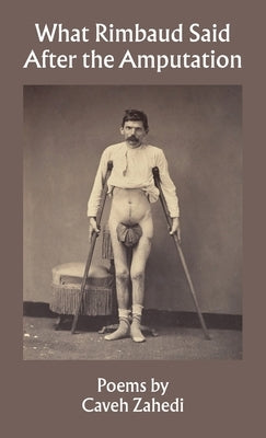 What Rimbaud Said After the Amputation by Zahedi, Caveh