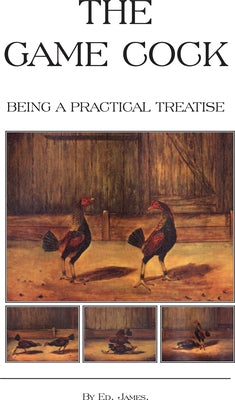 The Game Cock - Being a Practical Treatise on Breeding, Rearing, Training, Feeding, Trimming, Mains, Heeling, Spurs, Etc. (History of Cockfighting Ser by James, Ed