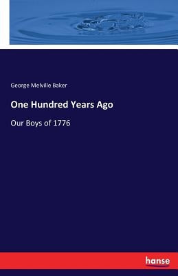 One Hundred Years Ago: Our Boys of 1776 by Baker, George Melville