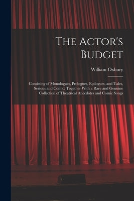 The Actor's Budget: Consisting of Monologues, Prologues, Epilogues, and Tales, Serious and Comic: Together With a Rare and Genuine Collect by Oxbury, William