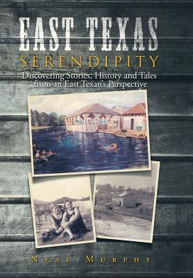 East Texas Serendipity: Discovering Stories, History, and Tales from an East Texan's Perspective by Murphy, Neal