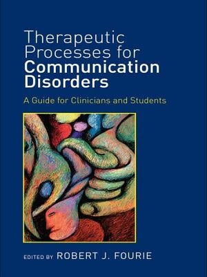 Therapeutic Processes for Communication Disorders: A Guide for Clinicians and Students by Fourie, Robert J.