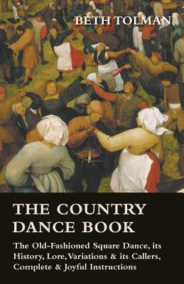 The Country Dance Book - The Old-Fashioned Square Dance, its History, Lore, Variations & its Callers, Complete & Joyful Instructions by Tolman, Beth