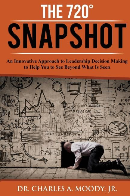 The 720 Snapshot: An Innovative Approach to Leadership Decision Making to Help You See Beyond What Is Seen by Moody Jr, Charles a.