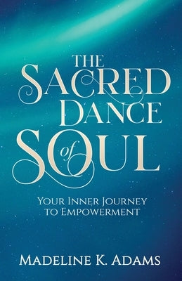 The Sacred Dance of Soul: Your Inner Journey to Empowerment by Adams, Madeline K.