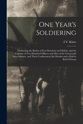 One Year's Soldiering: Embracing the Battles of Fort Donelson and Shiloh, and the Capture of Two Hundred Officers and Men of the Fourteenth I by Kiner, F. F.