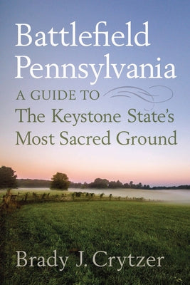 Battlefield Pennsylvania: A Guide to the Keystone State's Most Sacred Ground by Crytzer, Brady J.