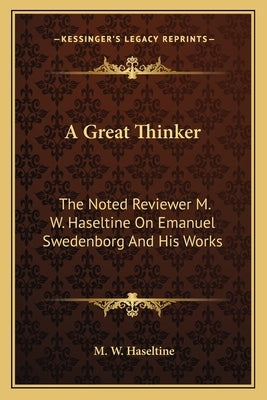 A Great Thinker: The Noted Reviewer M. W. Haseltine On Emanuel Swedenborg And His Works by Haseltine, M. W.