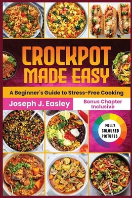 Crockpot Made Easy: A beginner's Guide to stress-free Cooking by J. Easley, Joseph