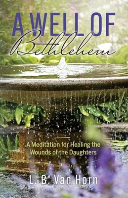 A Well of Bethlehem: A Meditation on Healing the Wounds of the Daughters by Van Horn, L. B.