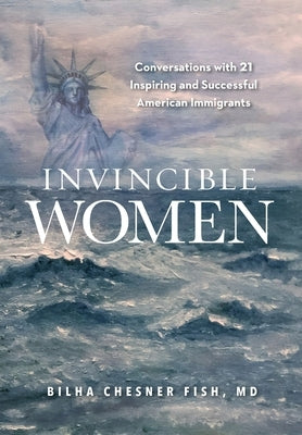 Invincible Women: Conversations with 21 Inspiring and Successful American Immigrants by Fish, Bilha