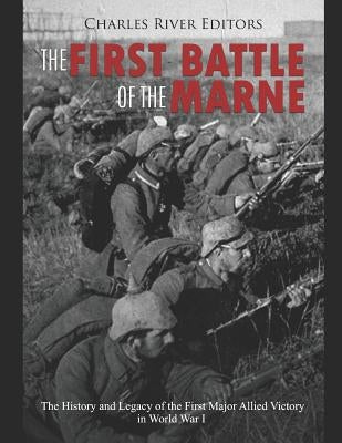 The First Battle of the Marne: The History and Legacy of the First Major Allied Victory in World War I by Charles River