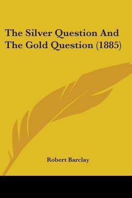 The Silver Question And The Gold Question (1885) by Barclay, Robert