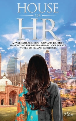 House of HR: A Pakistani American woman's journey navigating the international corporate world of Human Resources by Sheikh, Meher