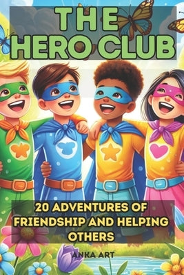 The Hero Club: 20 Amazing Adventures of Friendship and Helping Others for Kids 6-10: Empowering Stories That Teach Kids the Value of Kindness, Teamwor by Art, Anka