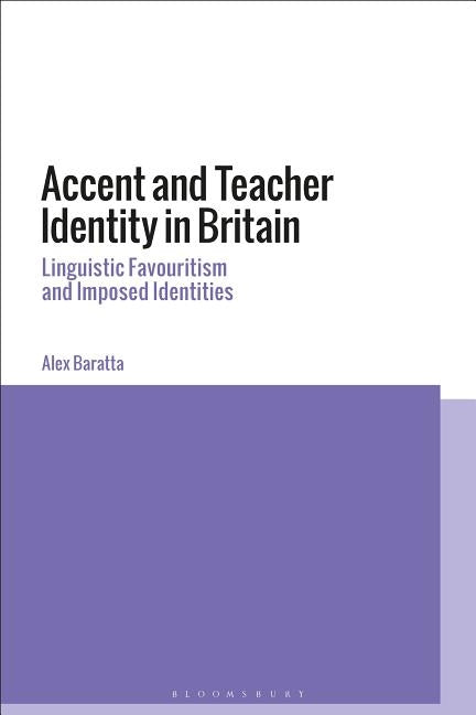 Accent and Teacher Identity in Britain Linguistic Favouritism and Imposed Identities by Baratta, Alex