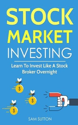 Stock Market Investing: Learn To Invest Like A Stock Broker Overnight by Sutton, Sam