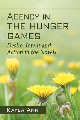 Agency in The Hunger Games: Desire, Intent and Action in the Novels by Ann, Kayla