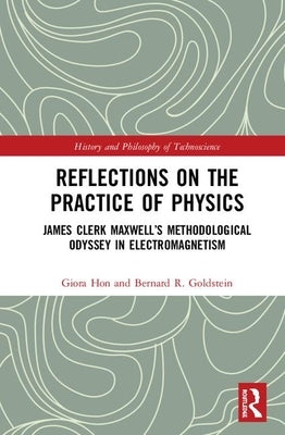 Reflections on the Practice of Physics: James Clerk Maxwell's Methodological Odyssey in Electromagnetism by Hon, Giora