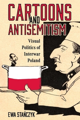 Cartoons and Antisemitism: Visual Politics of Interwar Poland by Stańczyk, Ewa