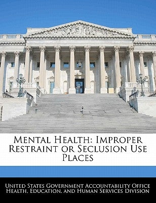 Mental Health: Improper Restraint or Seclusion Use Places by United States Government Accountability