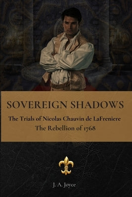 Sovereign Shadows: The Trial of Nicolas Chauvin de LaFreniere and the Rebellion of 1768 by Joyce, J. a.