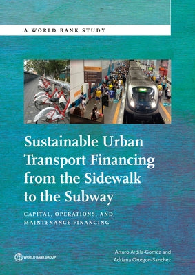 Sustainable Urban Transport Financing from the Sidewalk to the Subway: Capital, Operations, and Maintenance Financing by Ardila-Gomez, Arturo