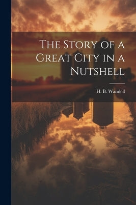 The Story of a Great City in a Nutshell by Wandell, H. B.