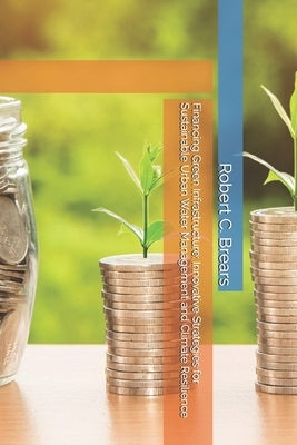 Financing Green Infrastructure: Innovative Strategies for Sustainable Urban Water Management and Climate Resilience by Brears, Robert C.