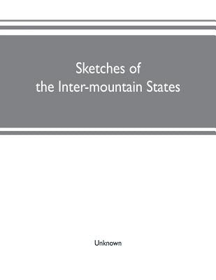 Sketches of the inter-mountain states: together with biographies of many prominent and progressive citizens who have helped in the development and his by Unknown
