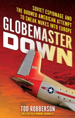 Globemaster Down: Soviet Espionage and the Doomed American Attempt to Sneak Nukes Into Europe by Robberson, Tod