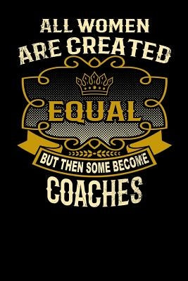 All Women Are Created Equal But Then Some Become Coaches: Funny 6x9 Coach Notebook by Watts, L.
