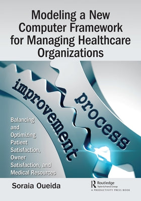 Modeling a New Computer Framework for Managing Healthcare Organizations: Balancing and Optimizing Patient Satisfaction, Owner Satisfaction, and Medica by Oueida, Soraia