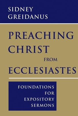 Preaching Christ from Ecclesiastes: Foundations for Expository Sermons by Greidanus, Sidney