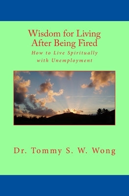 Wisdom for Living After Being Fired: How to Live Spiritually with Unemployment by Wong, Tommy S. W.