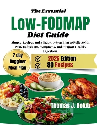 The Essential Low-FODMAP Diet Guide: Simple Recipes and step-by-step plan to Relieve Gut Pain, Reduce IBS Symptoms, and Support Healthy Digestion by J. Holub, Thomas