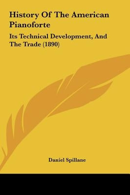 History Of The American Pianoforte: Its Technical Development, And The Trade (1890) by Spillane, Daniel