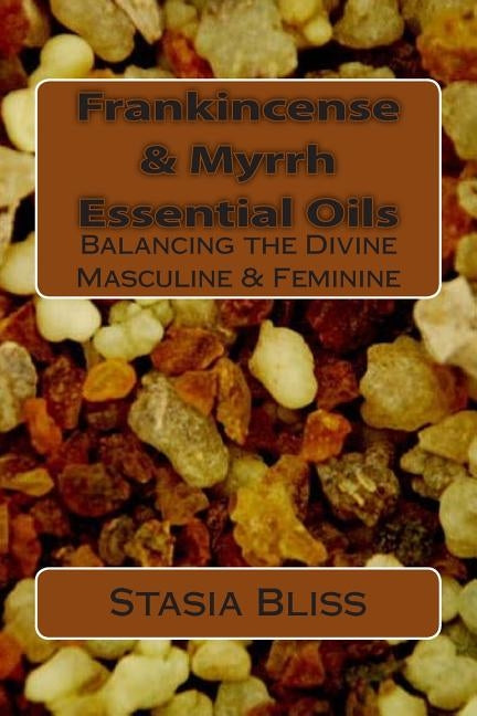 Frankincense & Myrrh Essential Oils: Balancing the Divine Masculine & Feminine by Bliss, Stasia