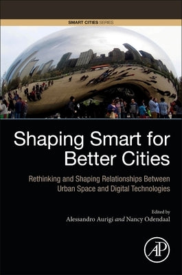 Shaping Smart for Better Cities: Rethinking and Shaping Relationships Between Urban Space and Digital Technologies by Aurigi, Alessandro